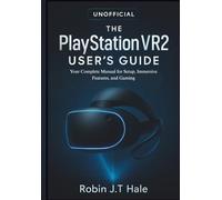THE UNOFFICIAL PLAYSTATION VR2 USER’S GUIDE: Your Complete Manual for Setup, Immersive Features, and Gaming