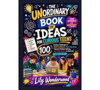 THE UNORDINARY BOOK OF IDEAS FOR CURIOUS TEENS: 100 Creative Challenges to Build Confidence, Spark Big Ideas, Improve Problem-Solving, and Think Smarter in Real Life Ages 11-17