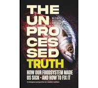 The Unprocessed Truth: How Our Food System Made Us Sick - and How to Fix It