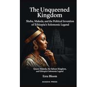 The Unqueened Kingdom: Sheba, Makeda, and the Political Invention of Ethiopia's Solomonic Legend: Queen Makeda, the Sabean Kingdom, and Ethiopia's Solomonic Legend
