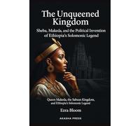 The Unqueened Kingdom: Sheba, Makeda, and the Political Invention of Ethiopia's Solomonic Legend: Queen Makeda, the Sabean Kingdom, and Ethiopia's Solomonic Legend