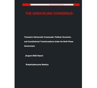 THE UNRAVELING CONSENSUS: Tanzania’s Democratic Crossroads: Political, Economic, and Constitutional Transformations Under the Sixth Phase Government: ... Political Governance & Analytical Briefing)
