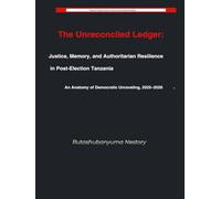 THE UNRECONCILED LEDGER: Justice, Memory, and Authoritarian Resilience in Post-Election Tanzania: An Anatomy of Democratic Unraveling, 2025-2026