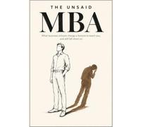 The Unsaid MBA: What Business Schools Charge a Fortune to Teach You, and Still Fall Short On