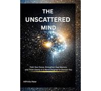 THE UNSCATTERED MIND: Train Your Focus, Strengthen Your Memory, and Think Clearly in a World Designed to Distract You