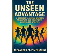 The Unseen Advantage: A Roadmap to Mental Strength, Confidence, and Competitive Control for Athletes