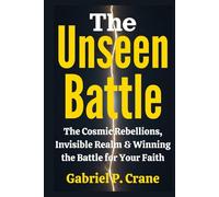 The Unseen Battle: The Cosmic Rebellions, Invisible Realm & Winning the Battle for Your Faith