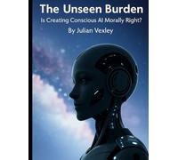 The Unseen Burden: Is Creating Conscious AI Morally Right? (The World of AI: Understanding Tomorrow, Today)