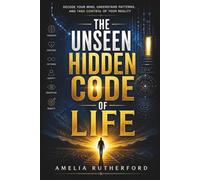 The Unseen Hidden Code of Life: Decode Your Mind, Understand Patterns, and Take Control of Your Reality