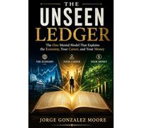THE UNSEEN LEDGER - The One Mental Model That Explains the Economy, Your Career, and Your Money