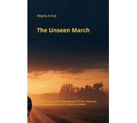 The Unseen March: A Practical Guide to Managing PTSD for Veterans, First Responders, and Trauma Survivors