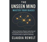 THE UNSEEN MIND: MASTER YOUR BIASES: Smarter Decisions, Sharper Leadership, and Unstoppable Growth in Business and Life - A Practical Guide to Cognitive Debiasing