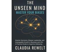 THE UNSEEN MIND: MASTER YOUR BIASES: Smarter Decisions, Sharper Leadership, and Unstoppable Growth in Business and Life - A Practical Guide to Cognitive Debiasing