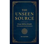 The Unseen Source: From Will to World (How Intention Grounds Existence)