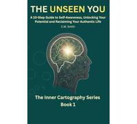 The Unseen You: A 10-Step Guide to Self-Awareness, Unlocking Your Potential, and Reclaiming Your Authentic Life: You Are Not Broken, Just Undiscovered (The Inner Cartography Series)
