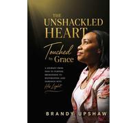 The Unshackled Heart: Touched By Grace: An Inspirational Memoir of Survival, Faith and Redemption