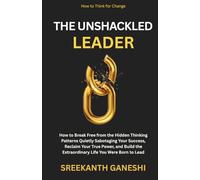 The Unshackled Leader: How to Break Free from the Hidden Thinking Patterns Quietly Sabotaging Your Success, Reclaim Your True Power, and Build the ... Born to Lead: 4 (How to Think for Change)
