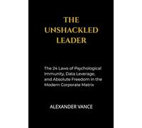 The Unshackled Leader: The 24 Laws of Psychological Immunity, Data Leverage, and Absolute Freedom in the Modern Corporate Matrix