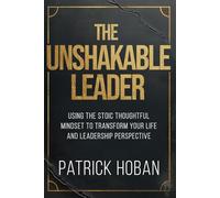 The Unshakable Leader: Using the Stoic Thoughtful Mindset to Transform Your Life and Leadership Perspective
