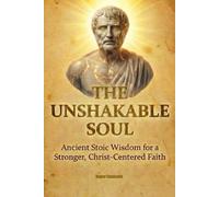 The Unshakable Soul: Ancient Stoic Wisdom for a Stronger, Christ-Centered Faith.