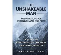 The Unshakeable Man: Foundations of Strength and Purpose: A Guide to Responsibility, Mastery and Inner Freedom