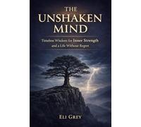 THE UNSHAKEN MIND: Timeless Wisdom to Face Life's Storms, Find Inner Peace, and Live Without Regret