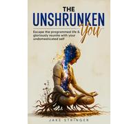 The Unshrunken You: Escape the Programmed Life & Gloriously Reunite With Your Undomesticated Self