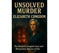 The Unsolved Murder of Elizabeth Congdon: The Marjorie Congdon Case and Minnesota’s Heiress of Fire
