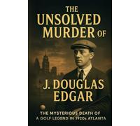 The Unsolved Murder of J. Douglas Edgar: The Mysterious Death of a Golf Legend in 1920s Atlanta
