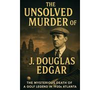 The Unsolved Murder of J. Douglas Edgar: The Mysterious Death of a Golf Legend in 1920s Atlanta