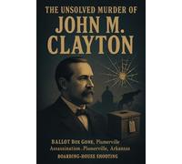 The Unsolved Murder of John M. Clayton: Ballot Box Gone, Plumerville Assassination, Plumerville Arkansas, boarding-house shooting, 1889