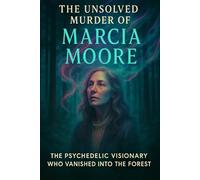 The Unsolved Murder of Marcia Moore: The Psychedelic Visionary Who Vanished into the Forest