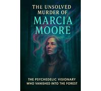 The Unsolved Murder of Marcia Moore: The Psychedelic Visionary Who Vanished into the Forest