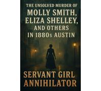 The Unsolved Murder of Molly Smith, Eliza Shelley, and Others in 1880s Austin: Servant Girl Annihilator