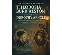 The Unsolved Murder of Theodosia Burr Alston & Dorothy Arnold: Patriot & Fifth Avenue Vanishings, Charleston & New York, 1813-1910