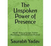 The Unspoken Power of Presence: Master Body Language, Human Psychology, and Executive Influence