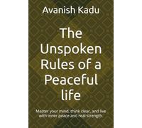 The Unspoken Rules of a Peaceful life: Master your mind, think clear, and live with inner peace and real strength.