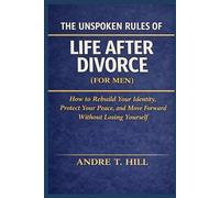 The Unspoken Rules of Life After Divorce (For Men): How to Rebuild Your Identity, Protect Your Peace, and Move Forward Without Losing Yourself