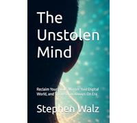 The Unstolen Mind: Reclaim Your Focus, Master Your Digital World, and Thrive in an Always-On Era
