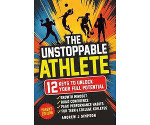 The Unstoppable Athlete (Parent Edition): 12 Keys To Unlock Your Full Potential: Mindset, Confidence, & Peak Performance Habits for Teen and College ... Sports: 4 (Mindset Books for Teen Athletes)