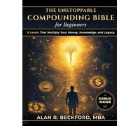 The Unstoppable Compounding Bible: 9 Levels That Multiply Your Money, Knowledge, and Legacy While You Sleep, Using a Simple System Anyone Can Start, Even Beginners With Just $100 and Zero Experience
