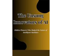 The Unsung Innovators of AI: Hidden Pioneers Who Shaped the Future of Intelligent Machines