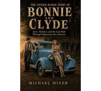 The Untold Human Story of Bonnie and Clyde: Love, Violence, and the Last Ride Through Depression Era America