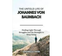 THE UNTOLD LIFE OF JOHANNES VON BAUMBACH: Finding Light Through Struggles and the Strength to Keep Going (The lives and legacies of the world's ... and what you don't know about them)