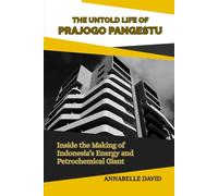 THE UNTOLD LIFE OF PRAJOGO PANGESTU: Inside the Making of Indonesia’s Energy and Petrochemical Giant (The lives and legacies of the world's ... and what you don't know about them)