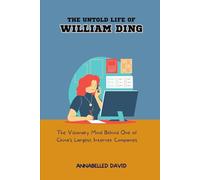 THE UNTOLD LIFE OF WILLIAM DING: The Visionary Mind Behind One of China’s Largest Internet Companies (The lives and legacies of the world's ... and what you don't know about them)