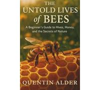 The Untold Lives Of Bees: A Beginner’s Guide to Hives, Honey, and the Secrets of Nature