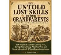 THE UNTOLD LOST SKILLS OF OUR GRANDPARENTS: What the Most Self-Reliant Families Already Know - 130 Forgotten Skills for Growing Food, Saving Money, ... Independently Without Depending on Anyone