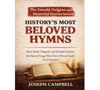 The Untold Origins and Powerful Stories Behind History's Most Beloved Hymns: How Faith, Tragedy and Triumph Inspired the Sacred Songs That Have Moved Souls for Centuries