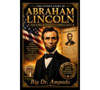The Untold Story Of Abraham Lincoln: The Surprising Story behind America’s 16th President: An Inspirational Journey from Humble Beginnings to Immortal Legacy